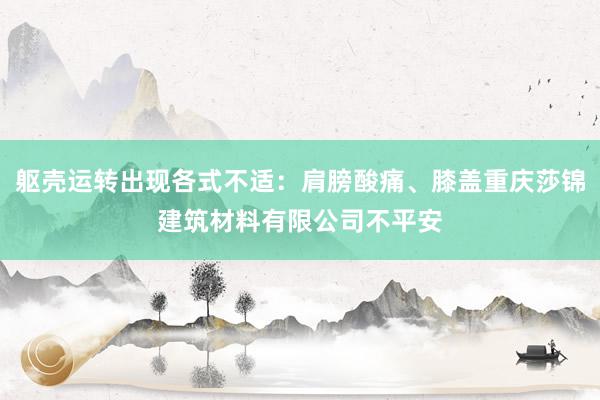 躯壳运转出现各式不适:肩膀酸痛、膝盖重庆莎锦建筑材料有限公司不平安