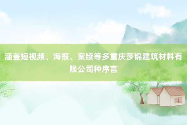 涵盖短视频、海报、案牍等多重庆莎锦建筑材料有限公司种序言