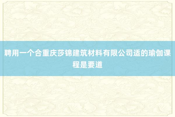 聘用一个合重庆莎锦建筑材料有限公司适的瑜伽课程是要道
