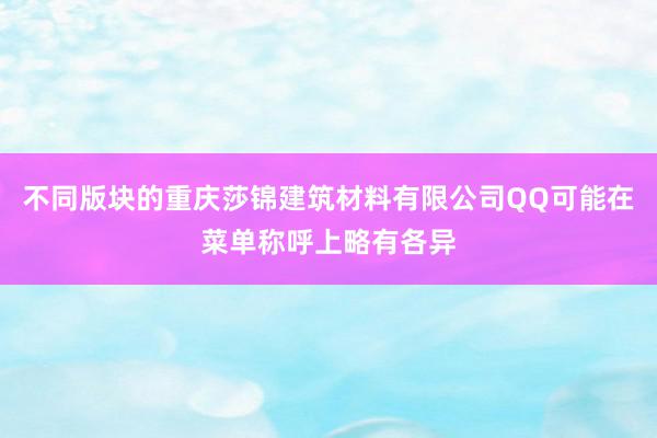 不同版块的重庆莎锦建筑材料有限公司QQ可能在菜单称呼上略有各异