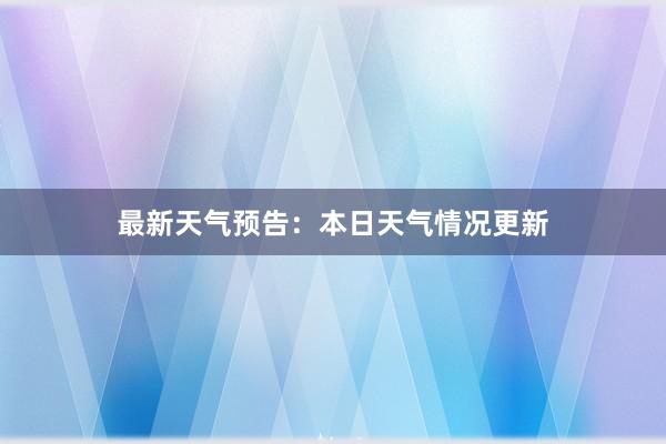 最新天气预告：本日天气情况更新